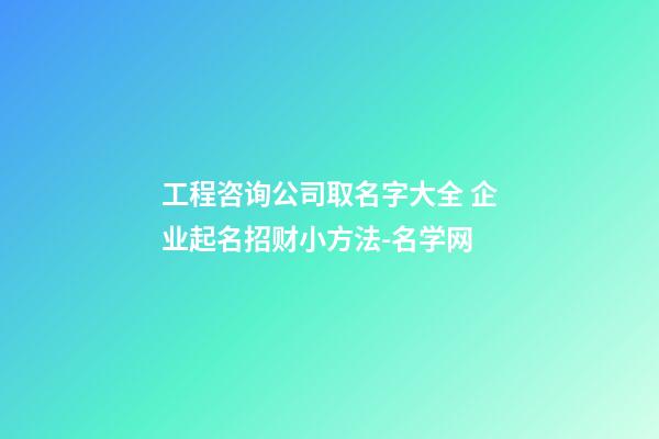 工程咨询公司取名字大全 企业起名招财小方法-名学网-第1张-公司起名-玄机派